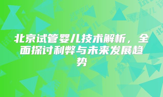 北京试管婴儿技术解析,全面探讨利弊与未来发展趋势