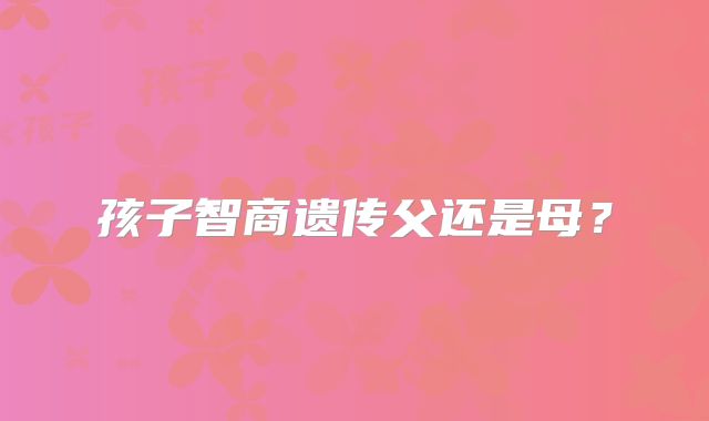 孩子智商遗传父还是母?