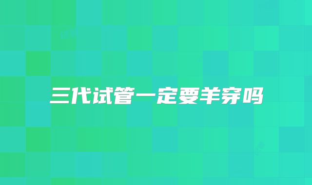 三代试管一定要羊穿吗