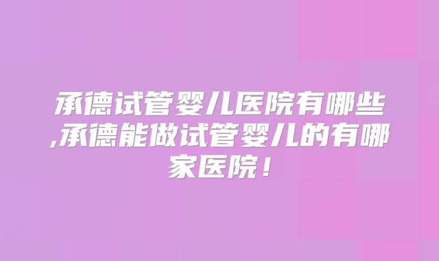 承德试管婴儿医院有哪些,承德能做试管婴儿的有哪家医院！