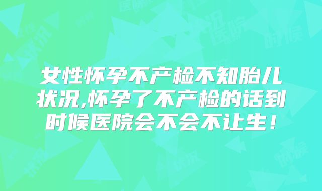 女性怀孕不产检不知胎儿状况,怀孕了不产检的话到时候医院会不会不让生！