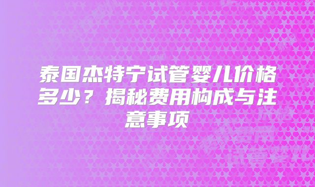 泰国杰特宁试管婴儿价格多少？揭秘费用构成与注意事项