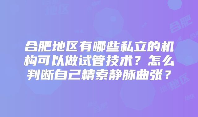 合肥地区有哪些私立的机构可以做试管技术？怎么判断自己精索静脉曲张？