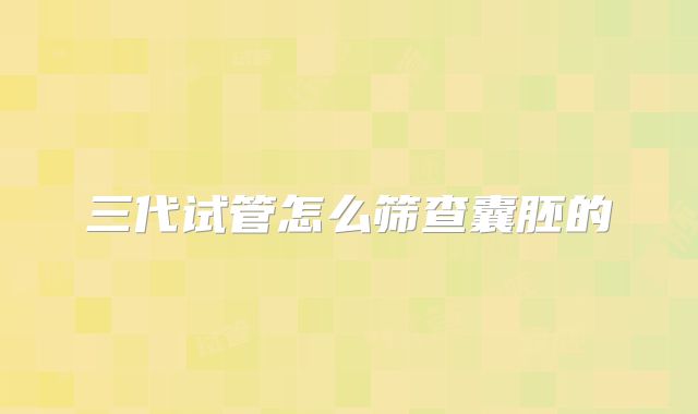 三代试管怎么筛查囊胚的