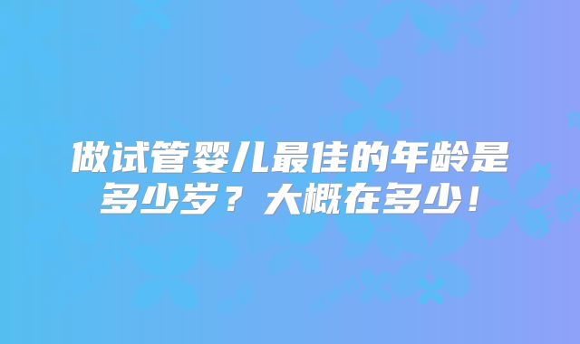 做试管婴儿最佳的年龄是多少岁？大概在多少！