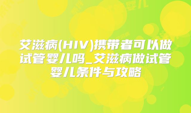 艾滋病(HIV)携带者可以做试管婴儿吗_艾滋病做试管婴儿条件与攻略