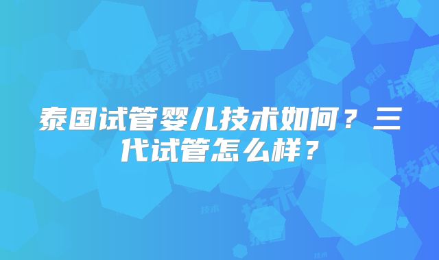 泰国试管婴儿技术如何？三代试管怎么样？
