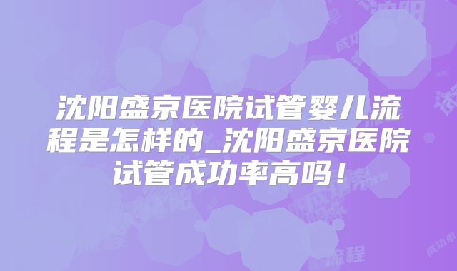 沈阳盛京医院试管婴儿流程是怎样的_沈阳盛京医院试管成功率高吗！
