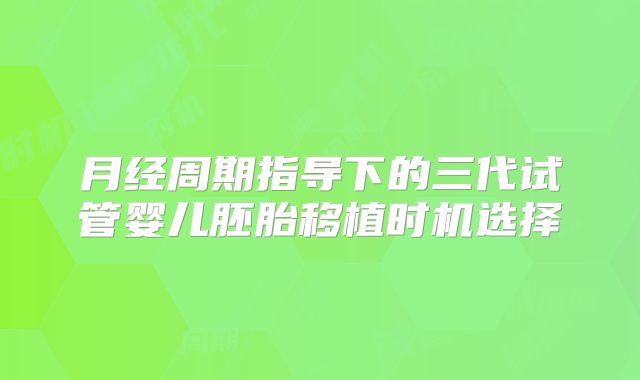 月经周期指导下的三代试管婴儿胚胎移植时机选择