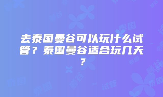 去泰国曼谷可以玩什么试管？泰国曼谷适合玩几天？