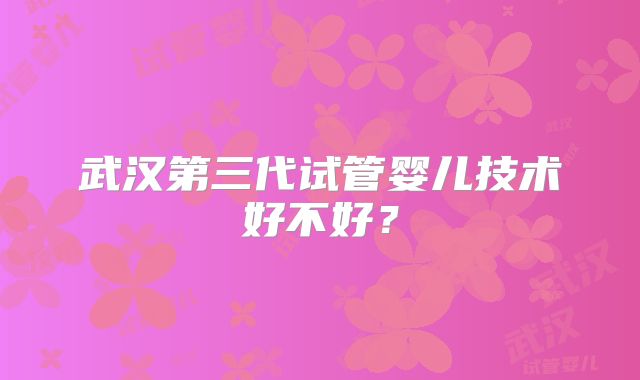 武汉第三代试管婴儿技术好不好？