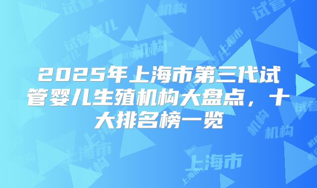 2025年上海市第三代试管婴儿生殖机构大盘点,十大排名榜一览