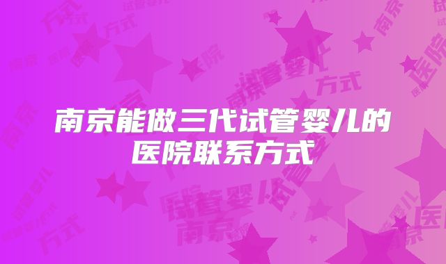 南京能做三代试管婴儿的医院联系方式