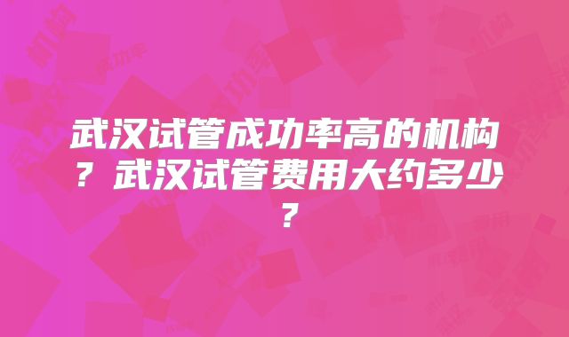 武汉试管成功率高的机构?武汉试管费用大约多少?