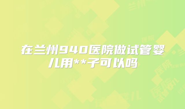 在兰州940医院做试管婴儿用**子可以吗