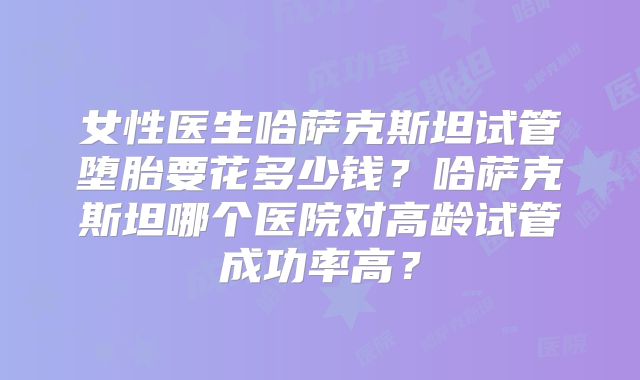 女性医生哈萨克斯坦试管堕胎要花多少钱?哈萨克斯坦哪个医院对高龄试管成功率高?