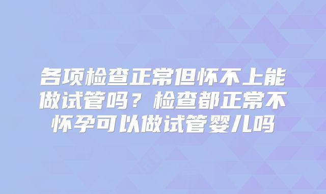 各项检查正常但怀不上能做试管吗？检查都正常不怀孕可以做试管婴儿吗