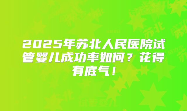 2025年苏北人民医院试管婴儿成功率如何？花得有底气！