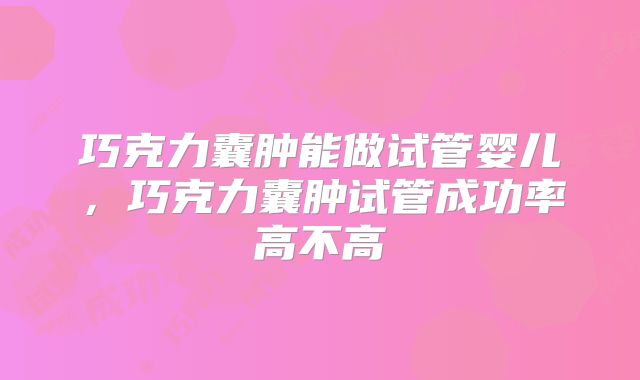 巧克力囊肿能做试管婴儿，巧克力囊肿试管成功率高不高