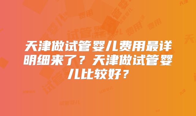 天津做试管婴儿费用最详明细来了?天津做试管婴儿比较好?