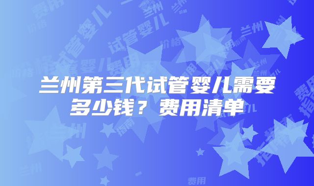 兰州第三代试管婴儿需要多少钱？费用清单
