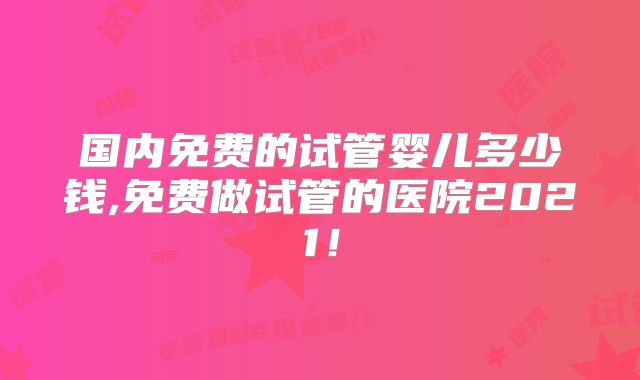 国内免费的试管婴儿多少钱,免费做试管的医院2021!
