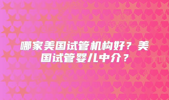 哪家美国试管机构好？美国试管婴儿中介？