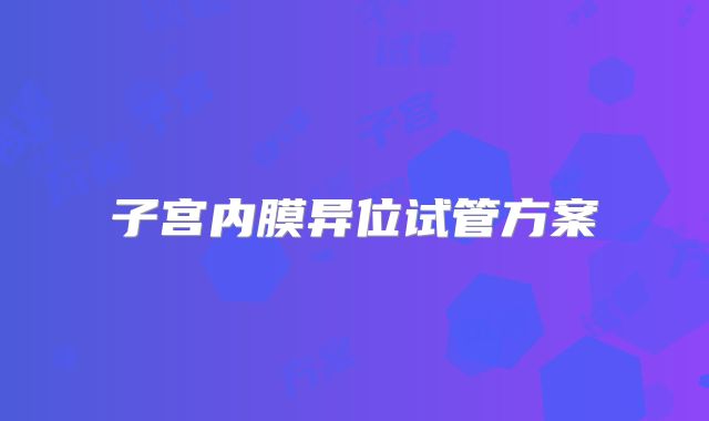 子宫内膜异位试管方案