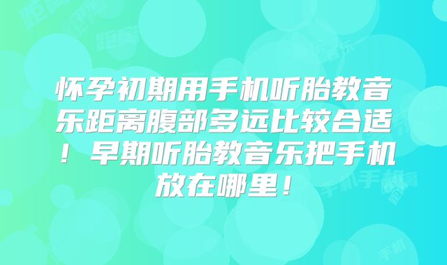 怀孕初期用手机听胎教音乐距离腹部多远比较合适!早期听胎教音乐把手机放在哪里!
