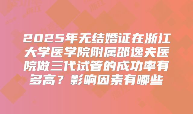2025年无结婚证在浙江大学医学院附属邵逸夫医院做三代试管的成功率有多高？影响因素有哪些