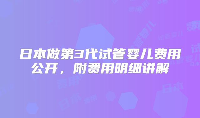 日本做第3代试管婴儿费用公开，附费用明细讲解