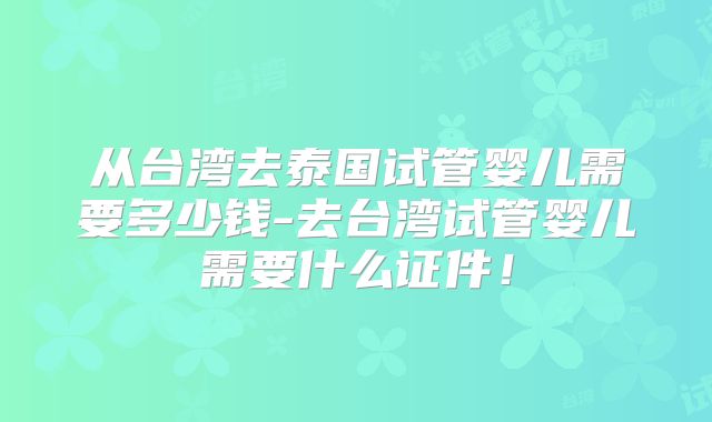 从台湾去泰国试管婴儿需要多少钱-去台湾试管婴儿需要什么证件!