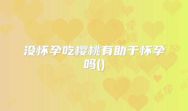 没怀孕吃樱桃有助于怀孕吗()
