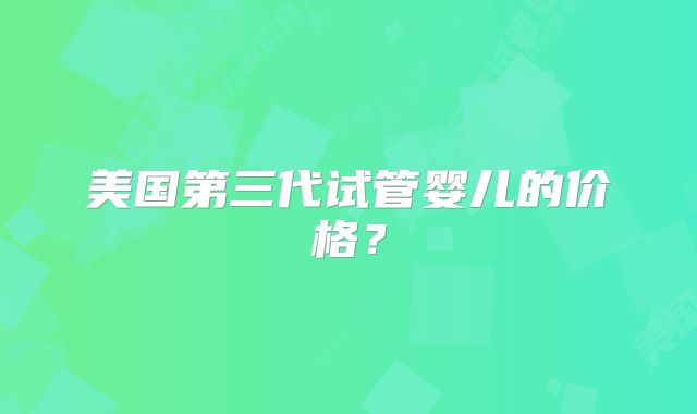 美国第三代试管婴儿的价格？