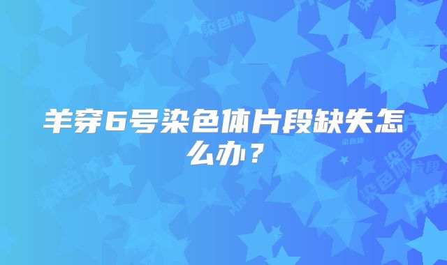 羊穿6号染色体片段缺失怎么办？