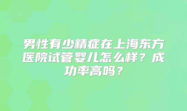 男性有少精症在上海东方医院试管婴儿怎么样？成功率高吗？