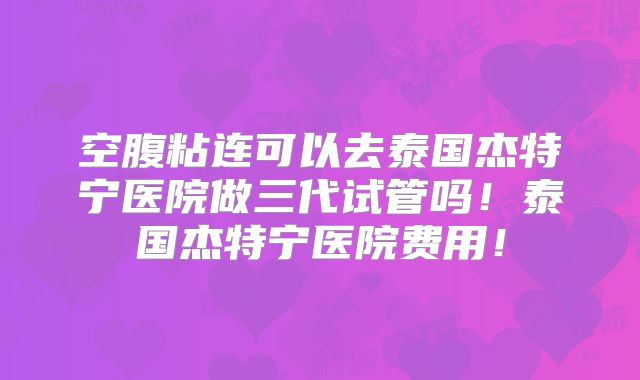 空腹粘连可以去泰国杰特宁医院做三代试管吗!泰国杰特宁医院费用!