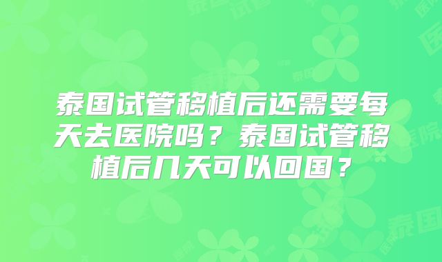 泰国试管移植后还需要每天去医院吗？泰国试管移植后几天可以回国？