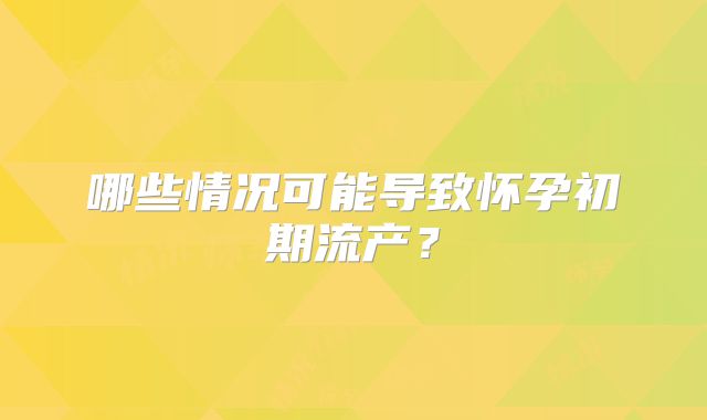 哪些情况可能导致怀孕初期流产?