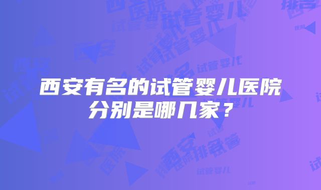 西安有名的试管婴儿医院分别是哪几家?