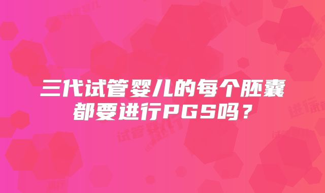 三代试管婴儿的每个胚囊都要进行PGS吗?
