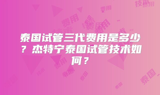 泰国试管三代费用是多少？杰特宁泰国试管技术如何？