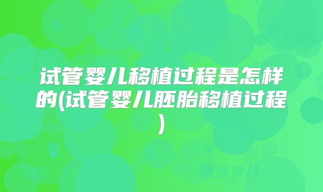 试管婴儿移植过程是怎样的(试管婴儿胚胎移植过程)