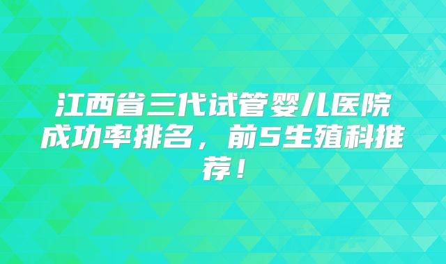 江西省三代试管婴儿医院成功率排名，前5生殖科推荐！