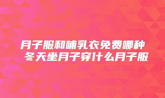 月子服和哺乳衣免费哪种 冬天坐月子穿什么月子服