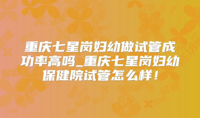 重庆七星岗妇幼做试管成功率高吗_重庆七星岗妇幼保健院试管怎么样！