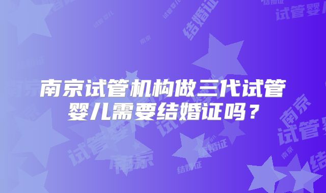 南京试管机构做三代试管婴儿需要结婚证吗？
