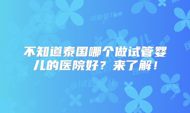 不知道泰国哪个做试管婴儿的医院好?来了解!