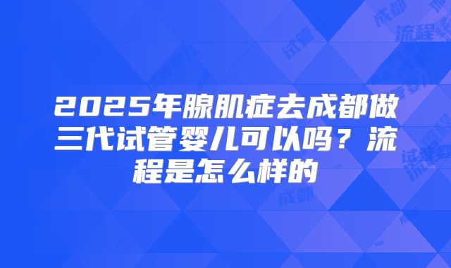 2025年腺肌症去成都做三代试管婴儿可以吗?流程是怎么样的