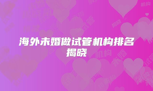 海外未婚做试管机构排名揭晓